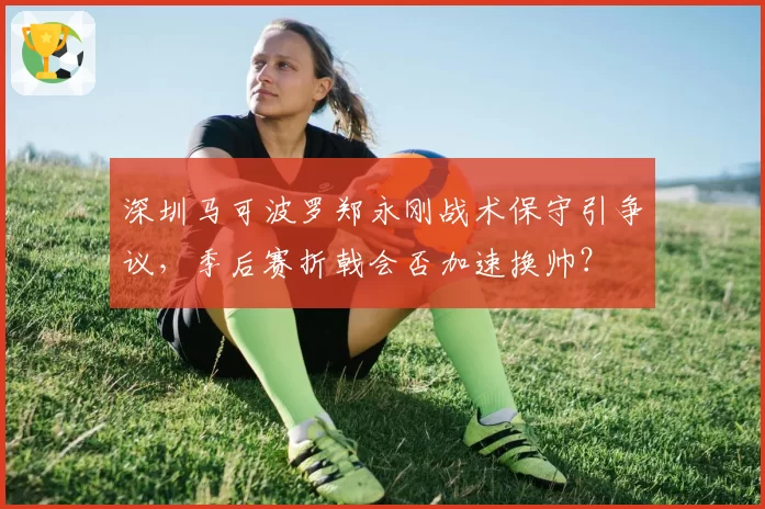 深圳马可波罗郑永刚战术保守引争议，季后赛折戟会否加速换帅？