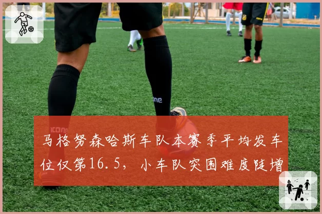 马格努森哈斯车队本赛季平均发车位仅第16.5，小车队突围难度陡增