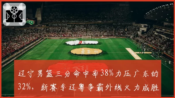 辽宁男篮三分命中率38%力压广东的32%,新赛季辽粤争霸外线火力成胜负手
