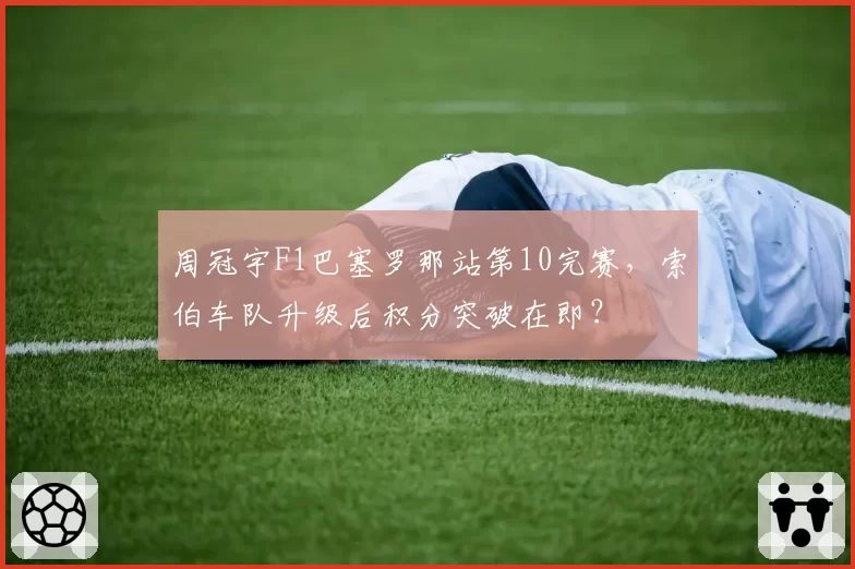 周冠宇F1巴塞罗那站第10完赛，索伯车队升级后积分突破在即？