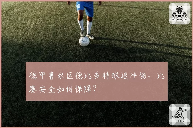 德甲鲁尔区德比多特球迷冲场，比赛安全如何保障？