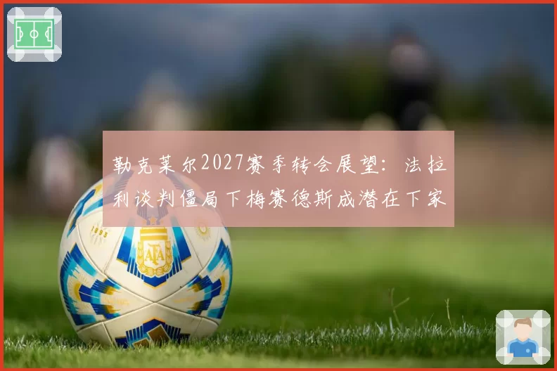 勒克莱尔2027赛季转会展望：法拉利谈判僵局下梅赛德斯成潜在下家
