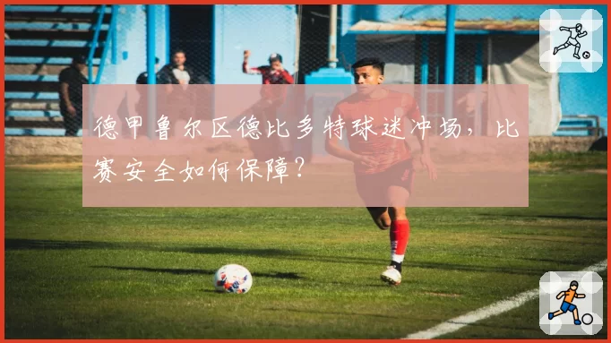 德甲鲁尔区德比多特球迷冲场，比赛安全如何保障？