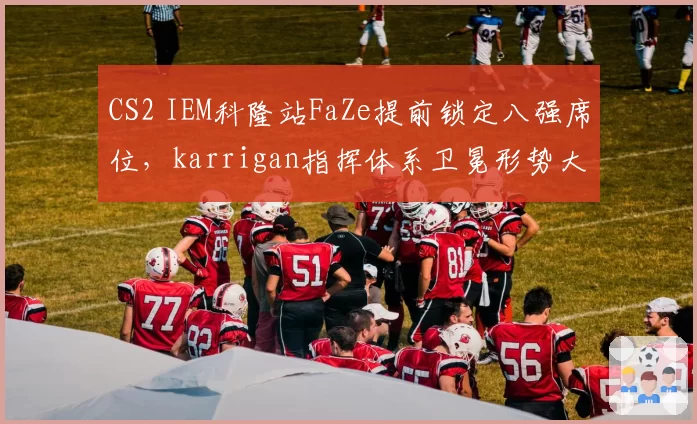 CS2 IEM科隆站FaZe提前锁定八强席位,karrigan指挥体系卫冕形势大好