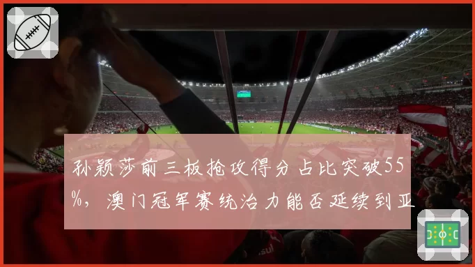孙颖莎前三板抢攻得分占比突破55%，澳门冠军赛统治力能否延续到亚锦赛？