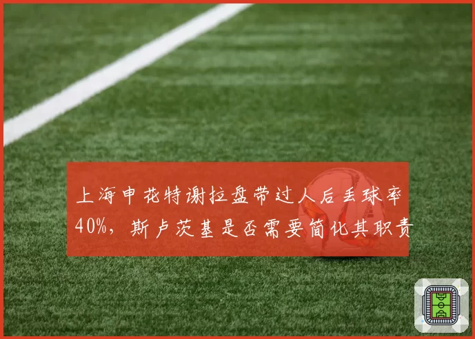 上海申花特谢拉盘带过人后丢球率40%，斯卢茨基是否需要简化其职责？