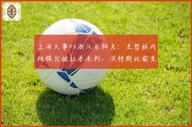 上海久事vs浙江东阳光：王哲林内线强打被拉手未判，沃特斯此前类似动作却领违体