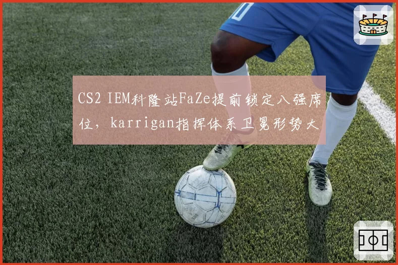 CS2 IEM科隆站FaZe提前锁定八强席位，karrigan指挥体系卫冕形势大好
