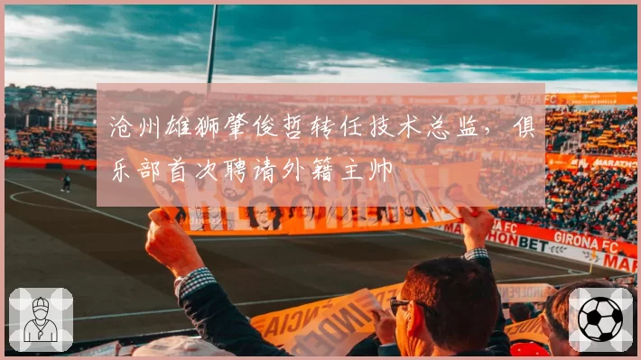 沧州雄狮肇俊哲转任技术总监，俱乐部首次聘请外籍主帅