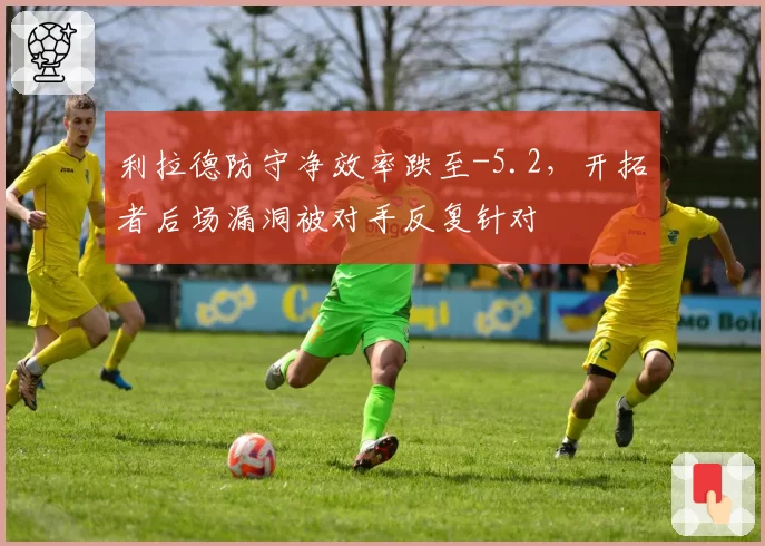 利拉德防守净效率跌至-5.2，开拓者后场漏洞被对手反复针对