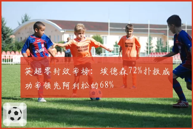 英超零封效率榜：埃德森72%扑救成功率领先阿利松的68%