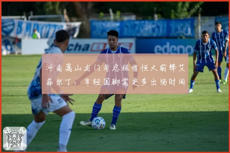 河南嵩山龙门考虑租借恒大前锋艾菲尔丁，年轻国脚需更多出场时间证明自己