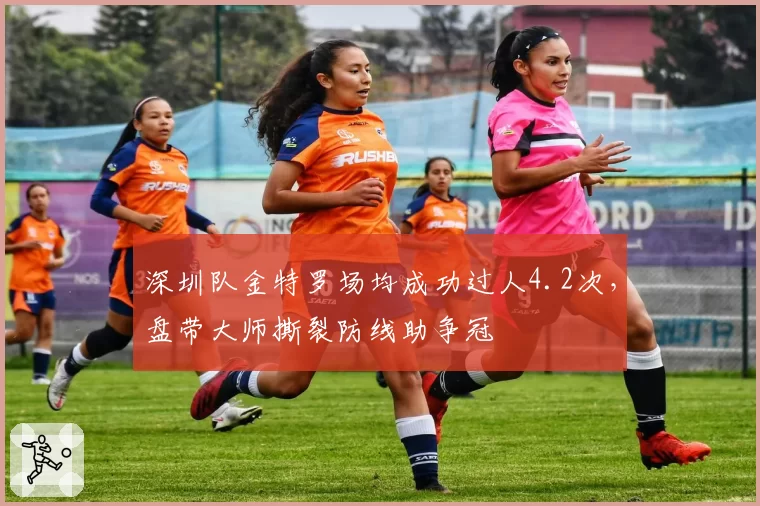 深圳队金特罗场均成功过人4.2次，盘带大师撕裂防线助争冠