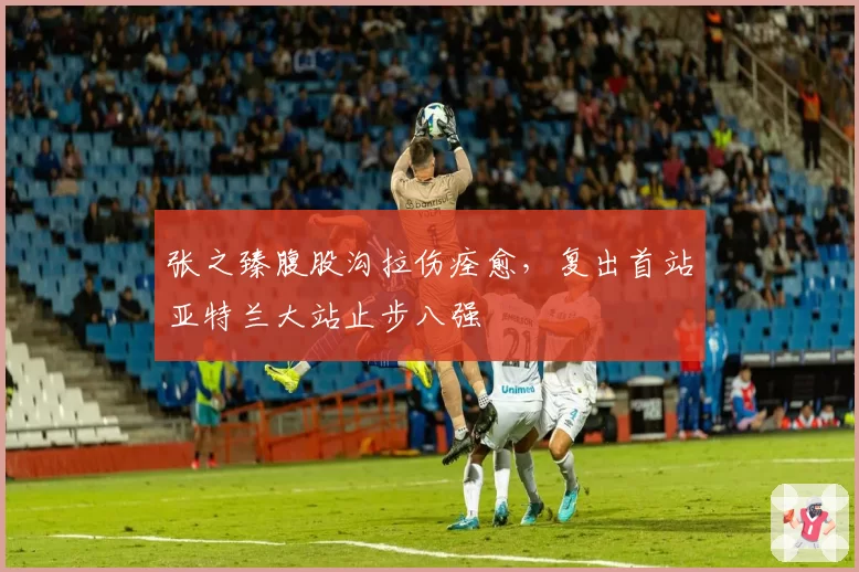张之臻腹股沟拉伤痊愈，复出首站亚特兰大站止步八强