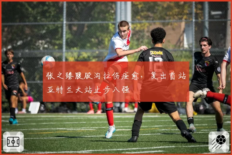 张之臻腹股沟拉伤痊愈，复出首站亚特兰大站止步八强