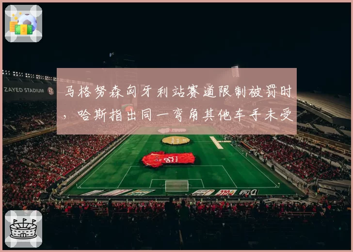 马格努森匈牙利站赛道限制被罚时，哈斯指出同一弯角其他车手未受罚？