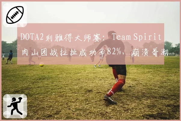 DOTA2利雅得大师赛：Team Spirit肉山团战拉扯成功率82%，崩溃哥潮汐猎人刷新大招定胜负