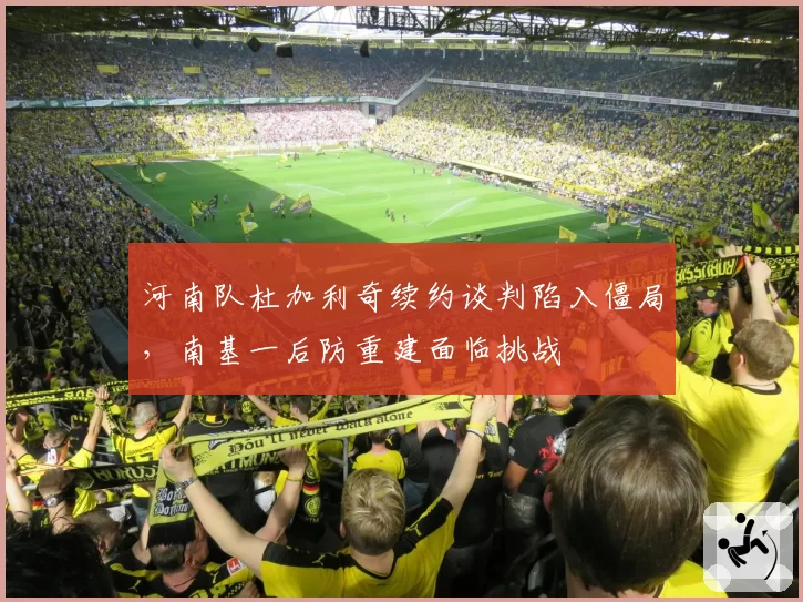 河南队杜加利奇续约谈判陷入僵局，南基一后防重建面临挑战