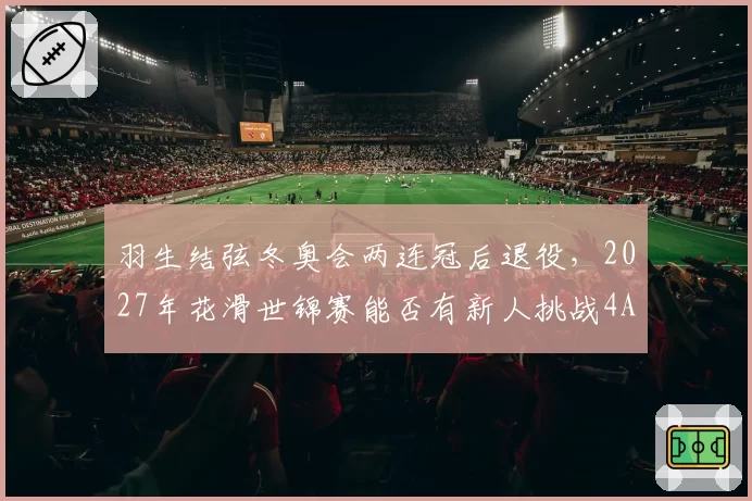 羽生结弦冬奥会两连冠后退役,2027年花滑世锦赛能否有新人挑战4A?