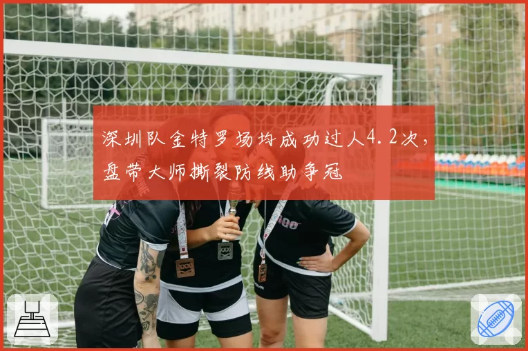 深圳队金特罗场均成功过人4.2次,盘带大师撕裂防线助争冠