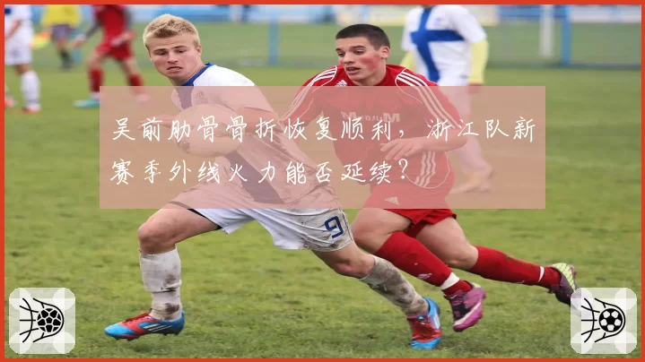 吴前肋骨骨折恢复顺利，浙江队新赛季外线火力能否延续？