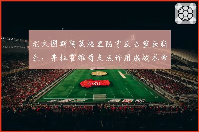 尤文图斯阿莱格里防守反击重获新生，弗拉霍维奇支点作用成战术命门？