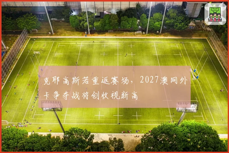 克耶高斯若重返赛场，2027澳网外卡争夺战将创收视新高