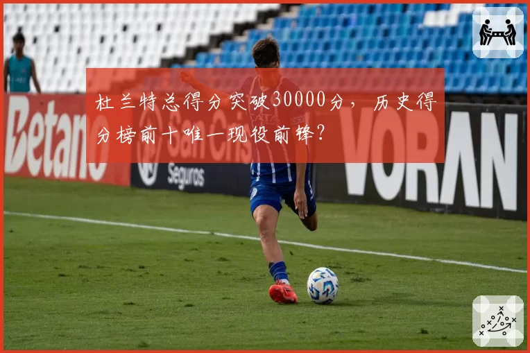 杜兰特总得分突破30000分，历史得分榜前十唯一现役前锋？