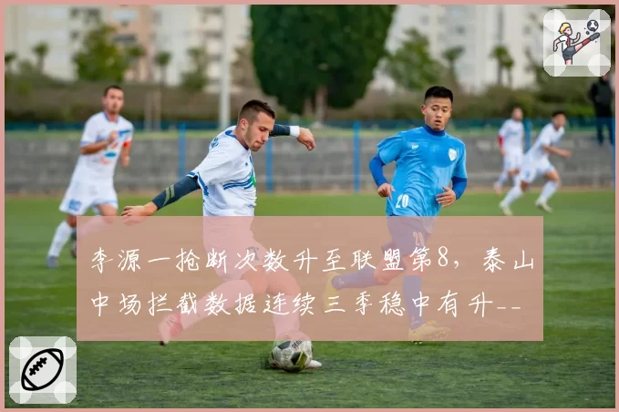 李源一抢断次数升至联盟第8，泰山中场拦截数据连续三季稳中有升__br_