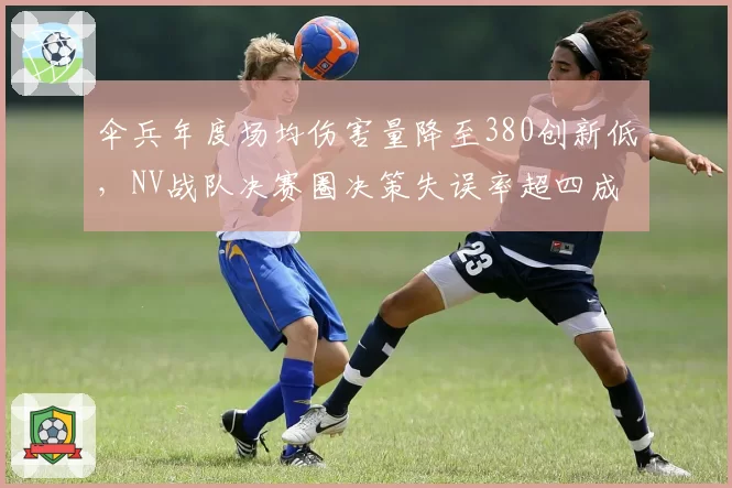 伞兵年度场均伤害量降至380创新低，NV战队决赛圈决策失误率超四成