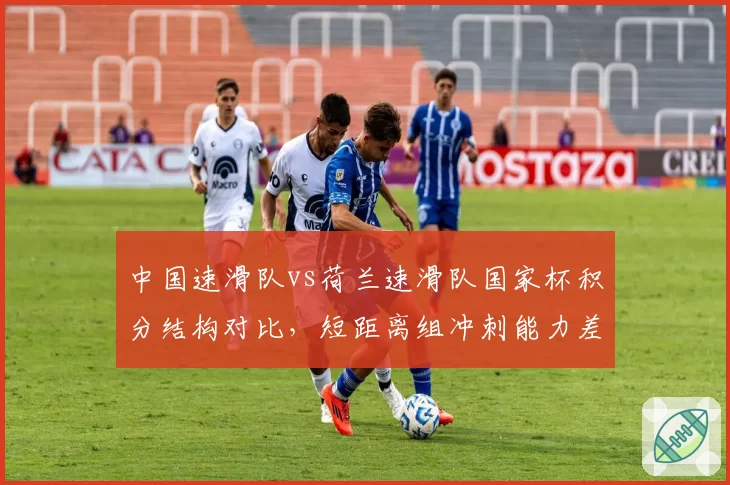 中国速滑队vs荷兰速滑队国家杯积分结构对比，短距离组冲刺能力差距已缩至0.2秒