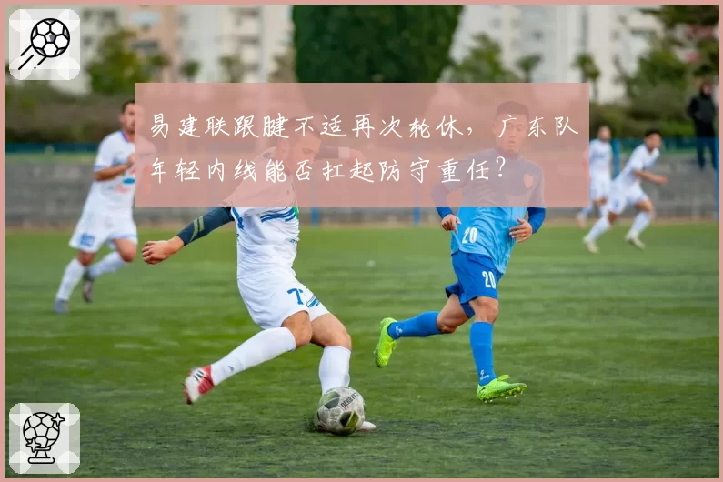易建联跟腱不适再次轮休，广东队年轻内线能否扛起防守重任？