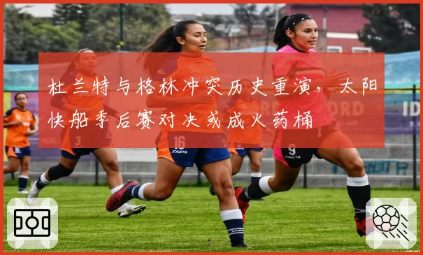 杜兰特与格林冲突历史重演,太阳快船季后赛对决或成火药桶