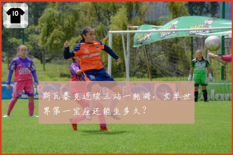 斯瓦泰克连续三站一轮游，女单世界第一宝座还能坐多久？