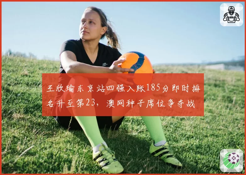 王欣瑜东京站四强入账185分即时排名升至第23，澳网种子席位争夺战已进入最后三周冲刺期
