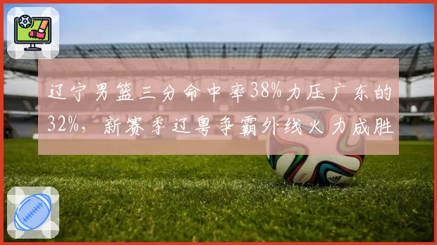 辽宁男篮三分命中率38%力压广东的32%,新赛季辽粤争霸外线火力成胜负手