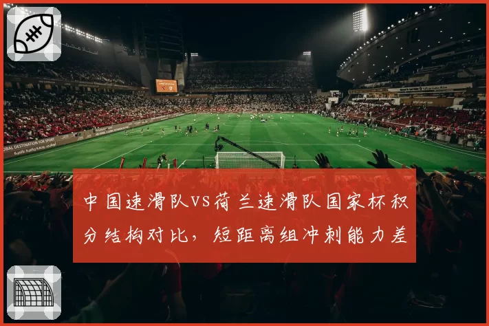 中国速滑队vs荷兰速滑队国家杯积分结构对比，短距离组冲刺能力差距已缩至0.2秒