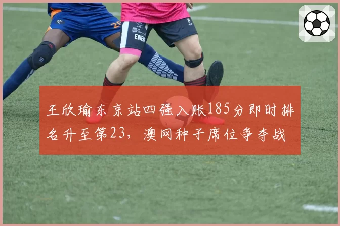 王欣瑜东京站四强入账185分即时排名升至第23，澳网种子席位争夺战已进入最后三周冲刺期