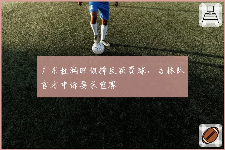 广东杜润旺假摔反获罚球，吉林队官方申诉要求重赛