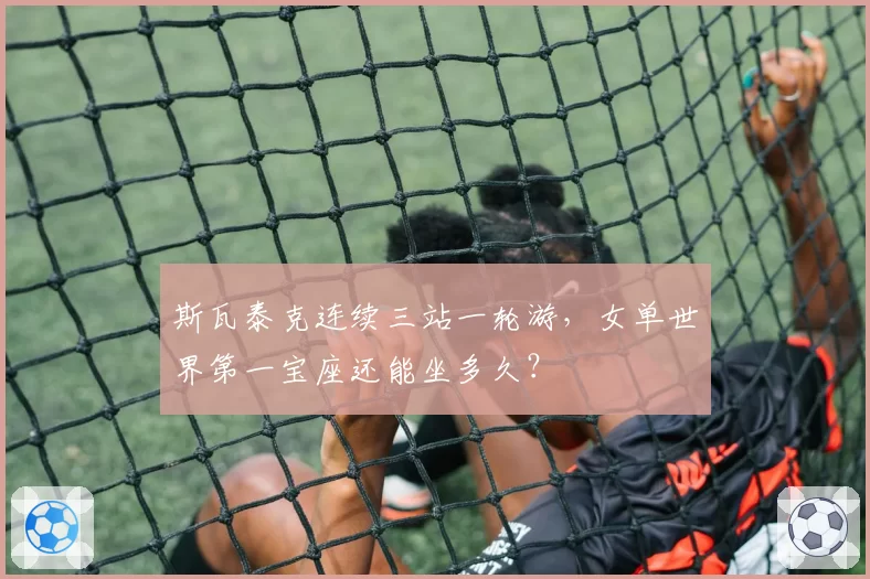 斯瓦泰克连续三站一轮游,女单世界第一宝座还能坐多久?