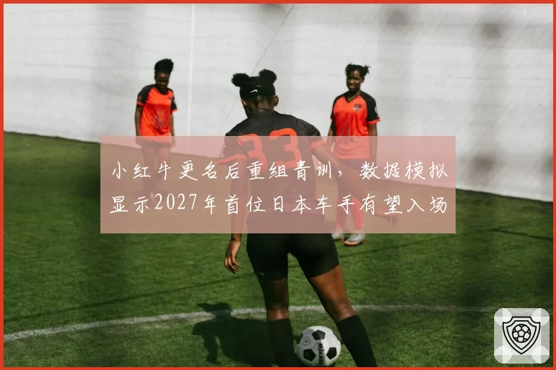 小红牛更名后重组青训，数据模拟显示2027年首位日本车手有望入场