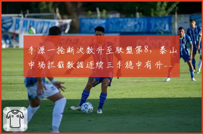 李源一抢断次数升至联盟第8，泰山中场拦截数据连续三季稳中有升__br_
