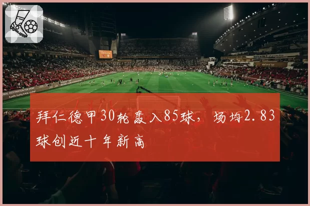 拜仁德甲30轮轰入85球,场均2.83球创近十年新高