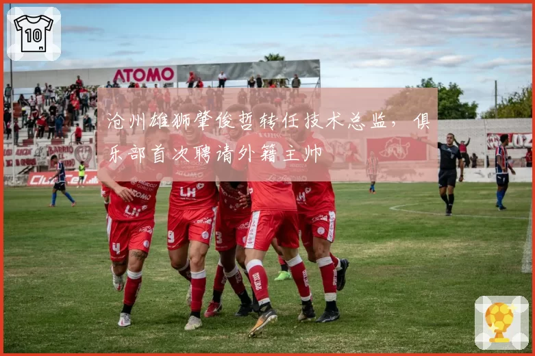 沧州雄狮肇俊哲转任技术总监,俱乐部首次聘请外籍主帅
