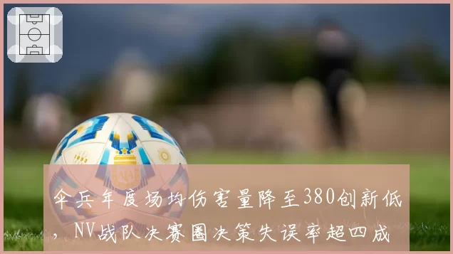 伞兵年度场均伤害量降至380创新低，NV战队决赛圈决策失误率超四成